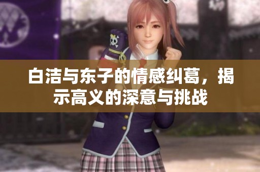 白洁与东子的情感纠葛，揭示高义的深意与挑战