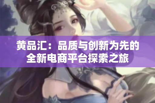 黄品汇：品质与创新为先的全新电商平台探索之旅