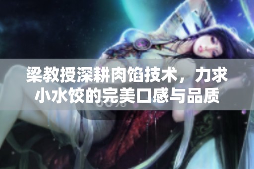 梁教授深耕肉馅技术，力求小水饺的完美口感与品质