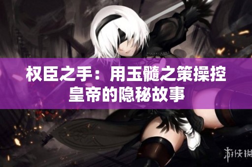 权臣之手：用玉髓之策操控皇帝的隐秘故事