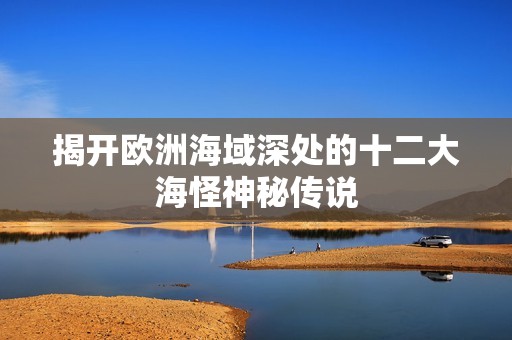 揭开欧洲海域深处的十二大海怪神秘传说