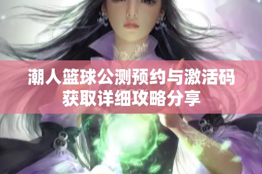 潮人篮球公测预约与激活码获取详细攻略分享