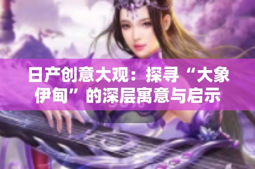 日产创意大观：探寻“大象伊甸”的深层寓意与启示