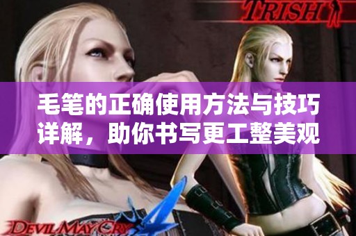 毛笔的正确使用方法与技巧详解，助你书写更工整美观