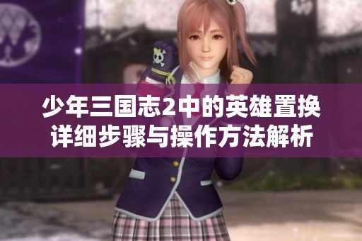 少年三国志2中的英雄置换详细步骤与操作方法解析