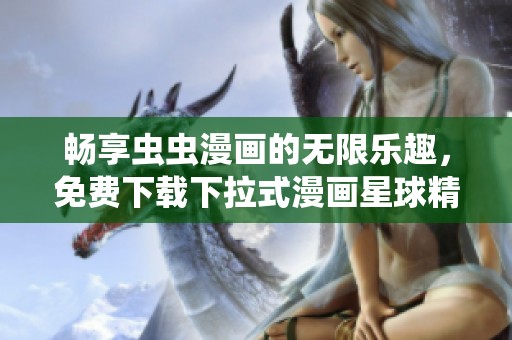 畅享虫虫漫画的无限乐趣，免费下载下拉式漫画星球精彩内容