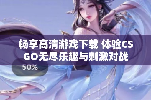 畅享高清游戏下载 体验CSGO无尽乐趣与刺激对战