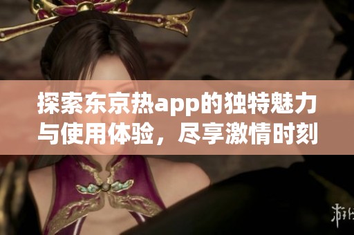 探索东京热app的独特魅力与使用体验，尽享激情时刻