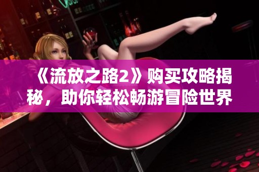 《流放之路2》购买攻略揭秘，助你轻松畅游冒险世界