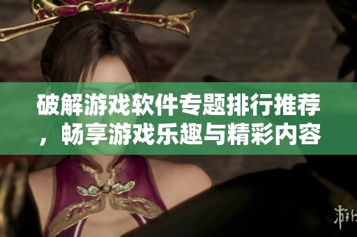 破解游戏软件专题排行推荐，畅享游戏乐趣与精彩内容