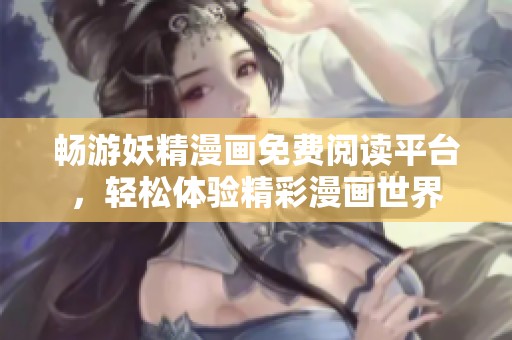 畅游妖精漫画免费阅读平台，轻松体验精彩漫画世界
