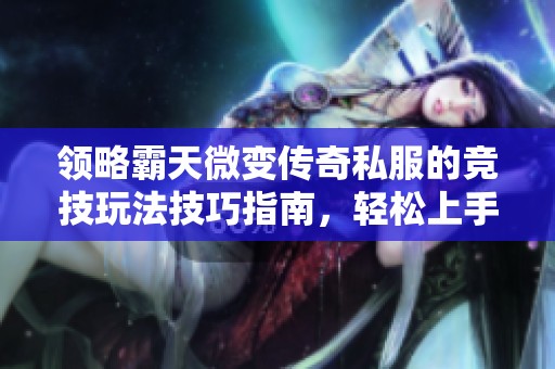 领略霸天微变传奇私服的竞技玩法技巧指南，轻松上手攻略解析