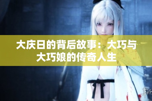 大庆日的背后故事：大巧与大巧娘的传奇人生