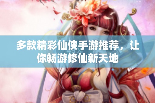 多款精彩仙侠手游推荐，让你畅游修仙新天地