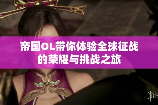 帝国OL带你体验全球征战的荣耀与挑战之旅
