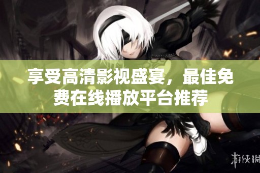 享受高清影视盛宴，最佳免费在线播放平台推荐