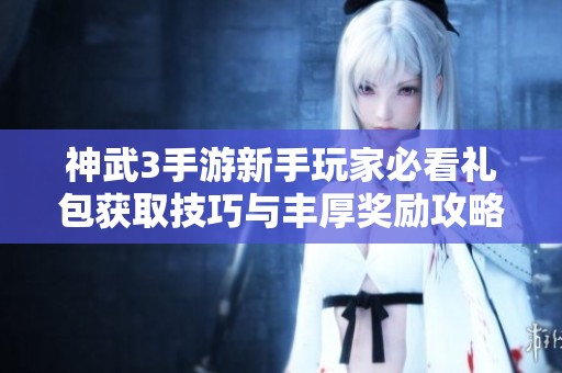 神武3手游新手玩家必看礼包获取技巧与丰厚奖励攻略