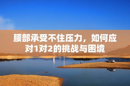 腰部承受不住压力，如何应对1对2的挑战与困境