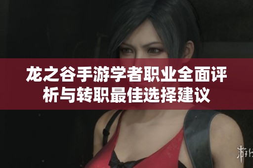 龙之谷手游学者职业全面评析与转职最佳选择建议