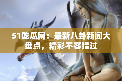 51吃瓜网：最新八卦新闻大盘点，精彩不容错过