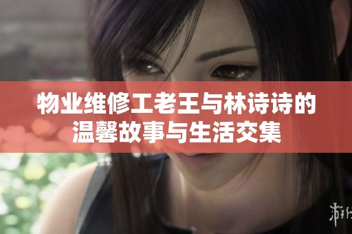 物业维修工老王与林诗诗的温馨故事与生活交集