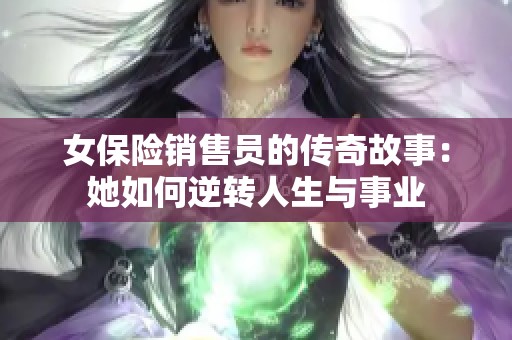 女保险销售员的传奇故事：她如何逆转人生与事业
