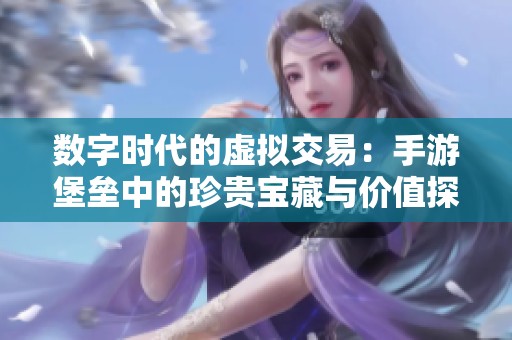 数字时代的虚拟交易：手游堡垒中的珍贵宝藏与价值探索
