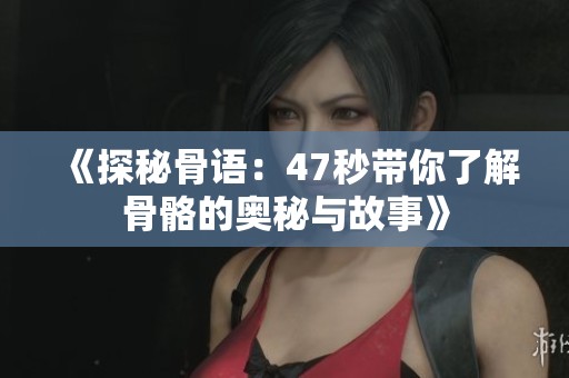 《探秘骨语：47秒带你了解骨骼的奥秘与故事》