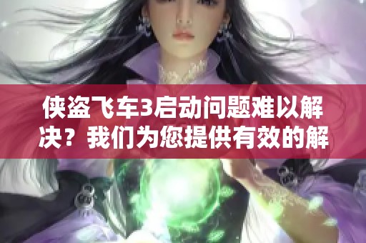 侠盗飞车3启动问题难以解决？我们为您提供有效的解决方案!