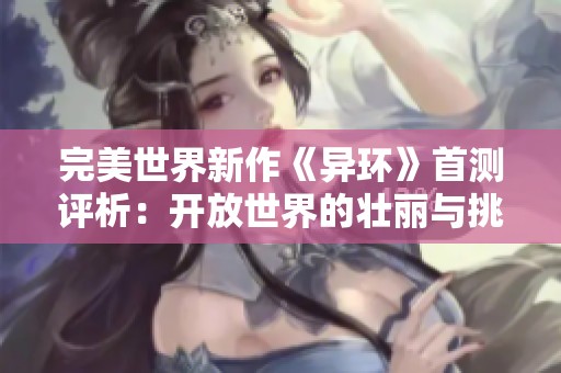 完美世界新作《异环》首测评析：开放世界的壮丽与挑战并存