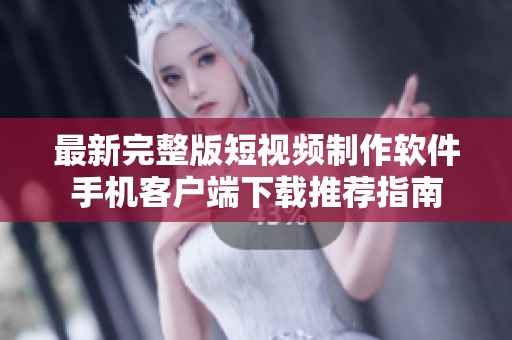 最新完整版短视频制作软件手机客户端下载推荐指南