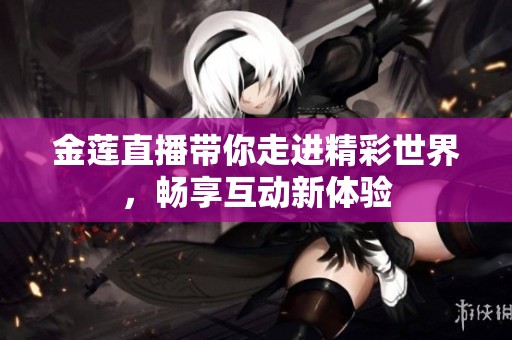 金莲直播带你走进精彩世界，畅享互动新体验