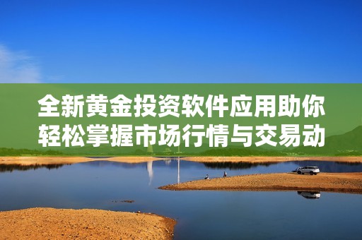 全新黄金投资软件应用助你轻松掌握市场行情与交易动态