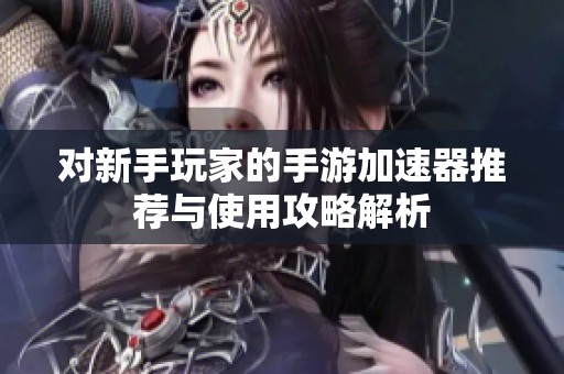 对新手玩家的手游加速器推荐与使用攻略解析