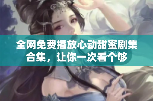 全网免费播放心动甜蜜剧集合集，让你一次看个够