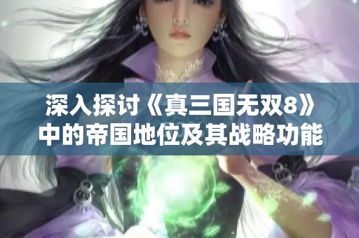 深入探讨《真三国无双8》中的帝国地位及其战略功能