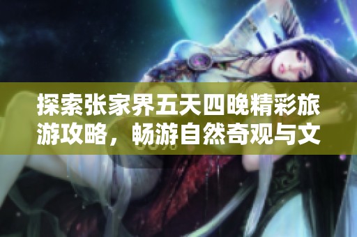 探索张家界五天四晚精彩旅游攻略，畅游自然奇观与文化之美