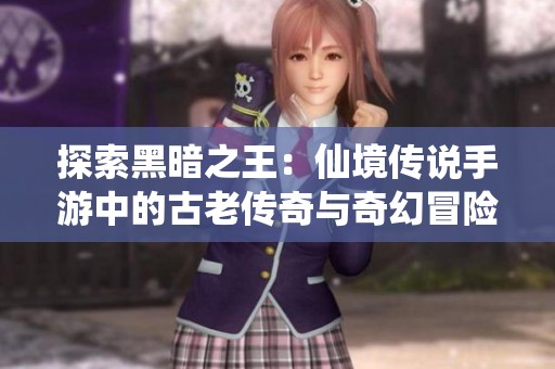 探索黑暗之王：仙境传说手游中的古老传奇与奇幻冒险之旅