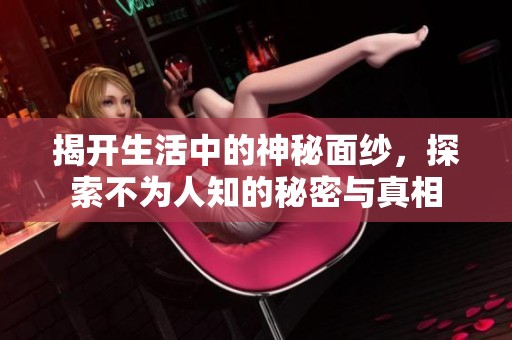 揭开生活中的神秘面纱，探索不为人知的秘密与真相