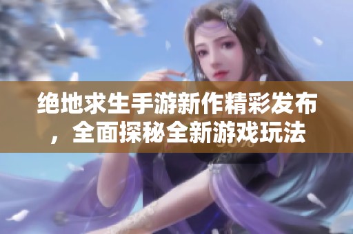 绝地求生手游新作精彩发布，全面探秘全新游戏玩法