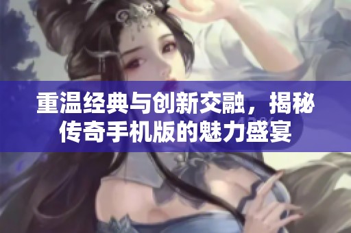重温经典与创新交融，揭秘传奇手机版的魅力盛宴