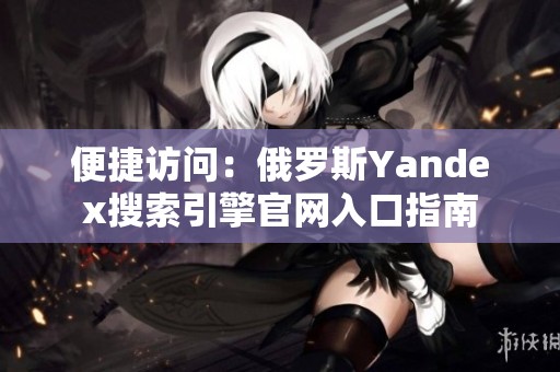 便捷访问：俄罗斯Yandex搜索引擎官网入口指南