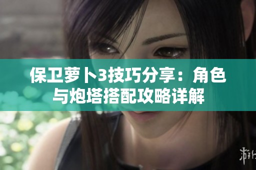 保卫萝卜3技巧分享：角色与炮塔搭配攻略详解
