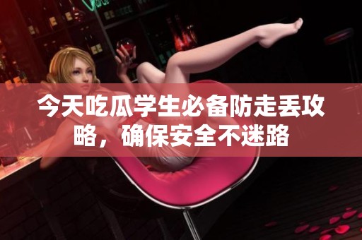 今天吃瓜学生必备防走丢攻略，确保安全不迷路