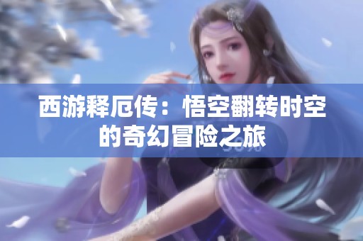 西游释厄传：悟空翻转时空的奇幻冒险之旅
