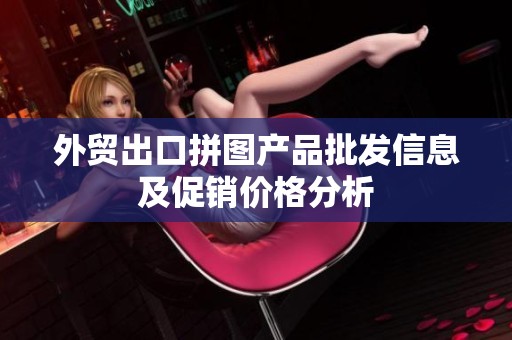 外贸出口拼图产品批发信息及促销价格分析