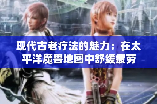 现代古老疗法的魅力：在太平洋魔兽地图中舒缓疲劳