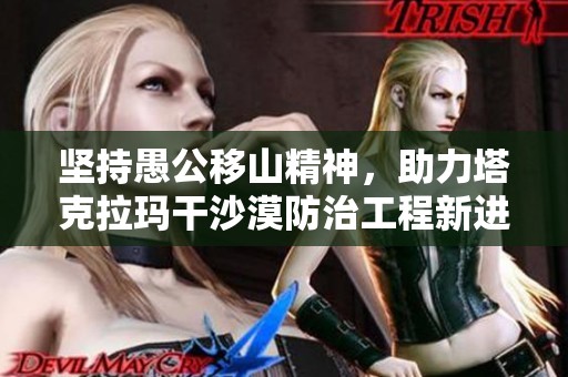 坚持愚公移山精神，助力塔克拉玛干沙漠防治工程新进展