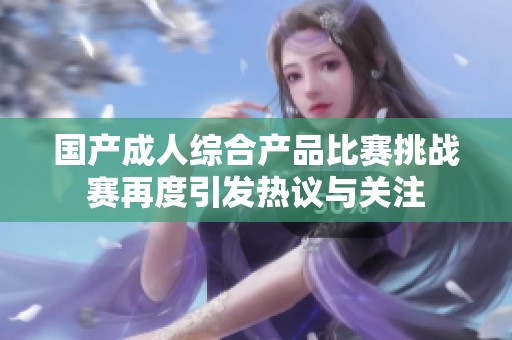 国产成人综合产品比赛挑战赛再度引发热议与关注