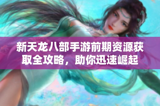 新天龙八部手游前期资源获取全攻略，助你迅速崛起